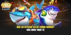 Bắn Cá Hitclub Có Dễ Thắng Không? Góc Nhìn Thực Tế