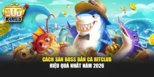 Cách Săn Boss Bắn Cá Hitclub Hiệu Quả Nhất Năm 2026