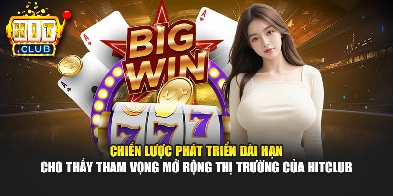 Chiến lược phát triển dài hạn cho thấy tham vọng mở rộng thị trường của Hitclub