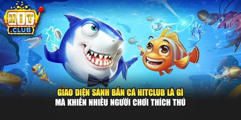 Giao diện sảnh bắn cá Hitclub là gì mà khiến nhiều người chơi thích thú
