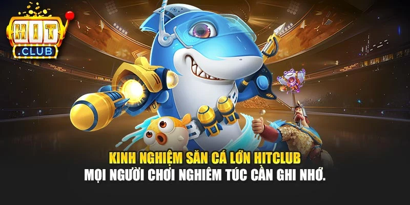 Kinh nghiệm săn cá lớn Hitclub mọi người chơi nghiêm túc cần ghi nhớ.