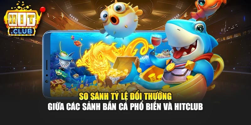 So sánh tỷ lệ đổi thưởng giữa các sảnh bắn cá phổ biến và Hitclub